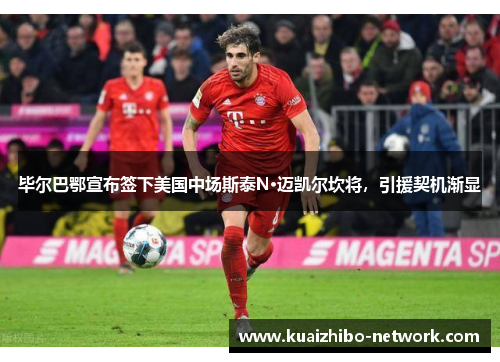 毕尔巴鄂宣布签下美国中场斯泰N·迈凯尔坎将，引援契机渐显