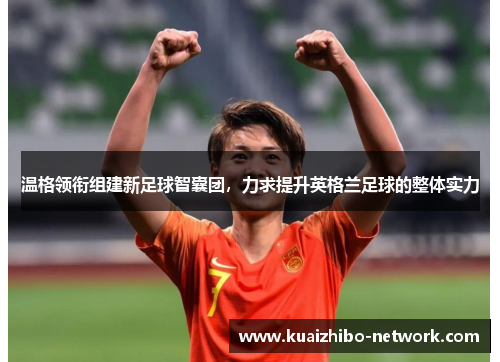 温格领衔组建新足球智囊团，力求提升英格兰足球的整体实力