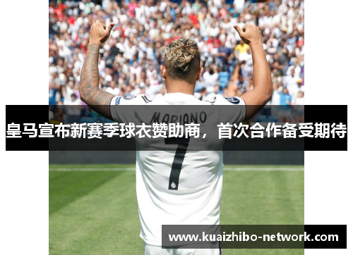皇马宣布新赛季球衣赞助商，首次合作备受期待