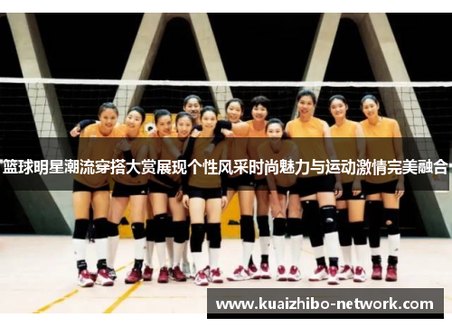 篮球明星潮流穿搭大赏展现个性风采时尚魅力与运动激情完美融合
