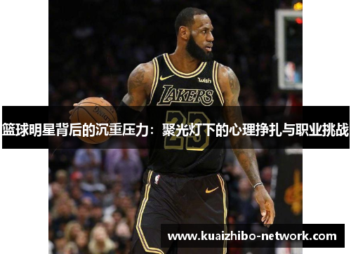 篮球明星背后的沉重压力：聚光灯下的心理挣扎与职业挑战
