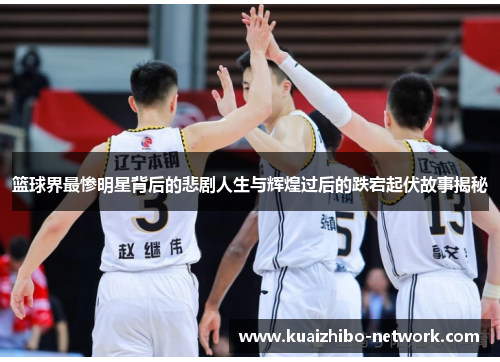 篮球界最惨明星背后的悲剧人生与辉煌过后的跌宕起伏故事揭秘