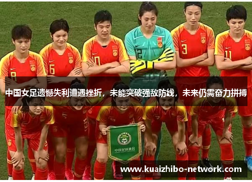 中国女足遗憾失利遭遇挫折，未能突破强敌防线，未来仍需奋力拼搏