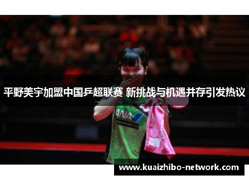 平野美宇加盟中国乒超联赛 新挑战与机遇并存引发热议
