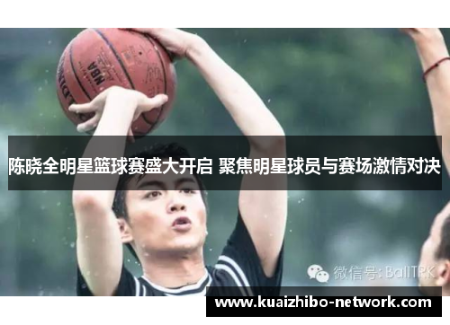 陈晓全明星篮球赛盛大开启 聚焦明星球员与赛场激情对决